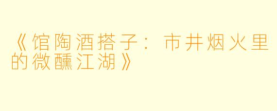 《馆陶酒搭子：市井烟火里的微醺江湖》