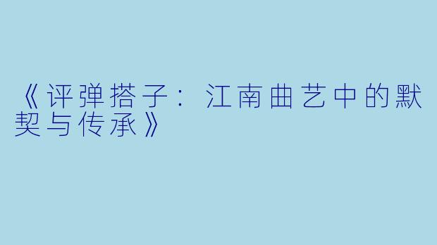 《评弹搭子：江南曲艺中的默契与传承》
