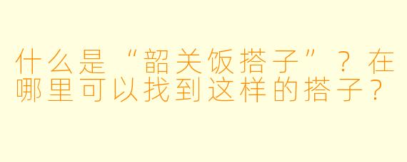 什么是“韶关饭搭子”?在哪里可以找到这样的搭子?