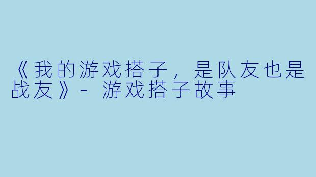 《我的游戏搭子，是队友也是战友》-游戏搭子故事