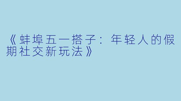 《蚌埠五一搭子：年轻人的假期社交新玩法》