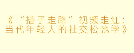 《“搭子走路”视频走红：当代年轻人的社交松弛学》