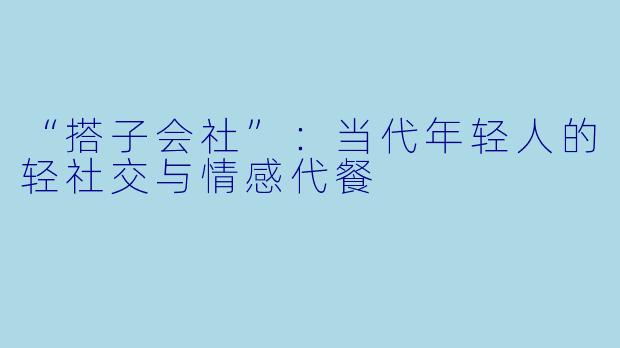 “搭子会社”：当代年轻人的轻社交与情感代餐