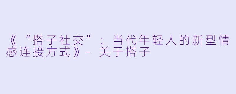 《“搭子社交”:当代年轻人的新型情感连接方式》