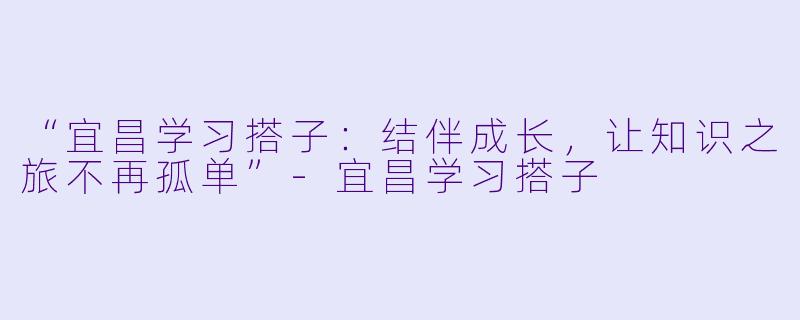 “宜昌学习搭子：结伴成长，让知识之旅不再孤单”-宜昌学习搭子