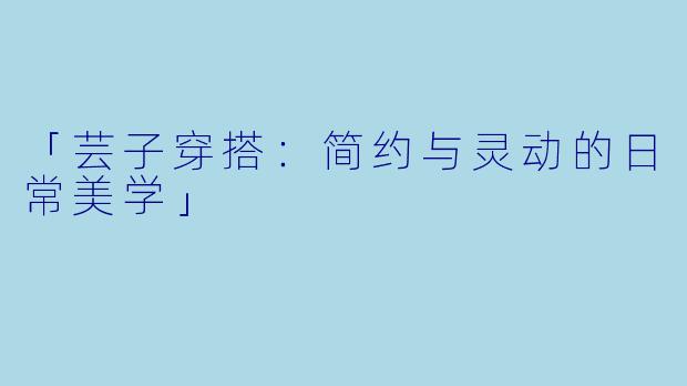 「芸子穿搭：简约与灵动的日常美学」