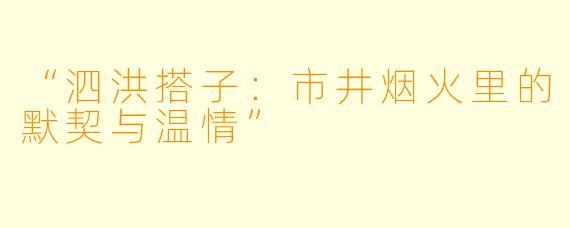 “泗洪搭子：市井烟火里的默契与温情”