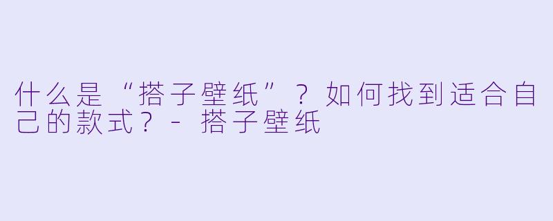 什么是“搭子壁纸”？如何找到适合自己的款式？-搭子壁纸