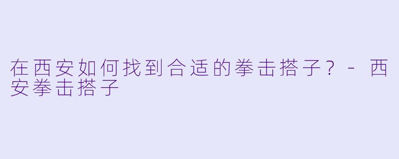 在西安如何找到合适的拳击搭子？-西安拳击搭子