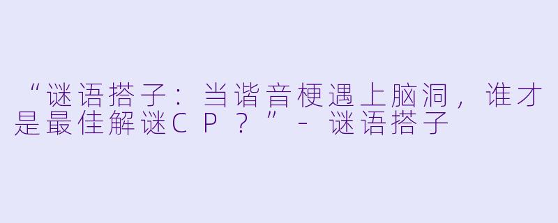 “谜语搭子：当谐音梗遇上脑洞，谁才是最佳解谜CP？”-谜语搭子