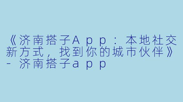《济南搭子App：本地社交新方式，找到你的城市伙伴》-济南搭子app