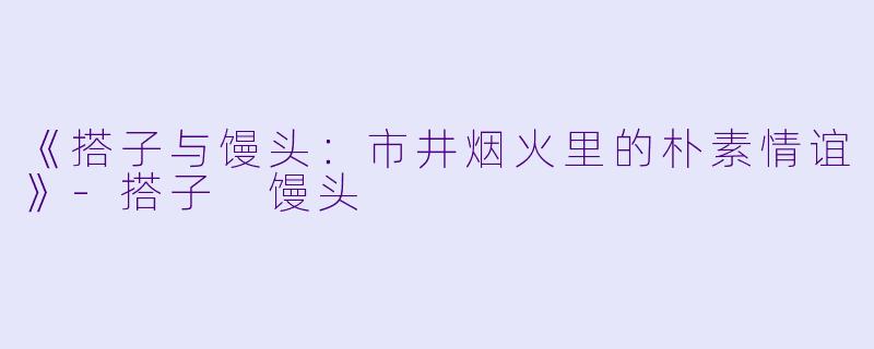 《搭子与馒头：市井烟火里的朴素情谊》-搭子 馒头