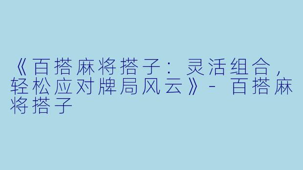 《百搭麻将搭子：灵活组合，轻松应对牌局风云》-百搭麻将搭子