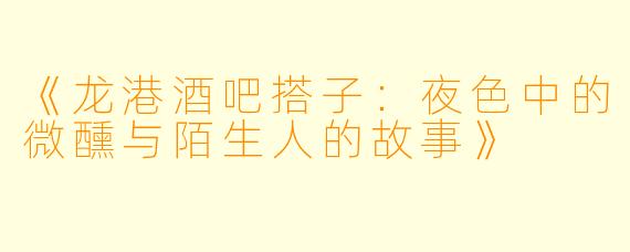 《龙港酒吧搭子：夜色中的微醺与陌生人的故事》
