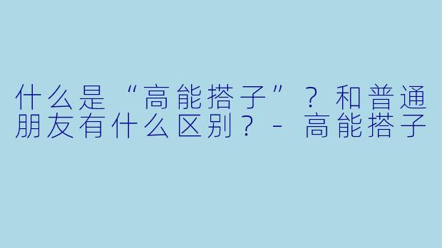 什么是“高能搭子”？和普通朋友有什么区别？-高能搭子