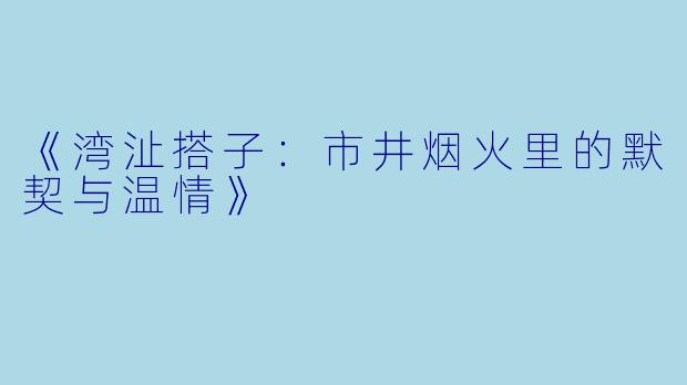 《湾沚搭子：市井烟火里的默契与温情》