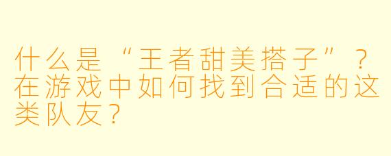 什么是“王者甜美搭子”？在游戏中如何找到合适的这类队友？