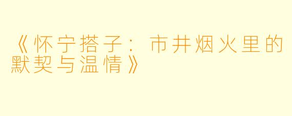 《怀宁搭子：市井烟火里的默契与温情》