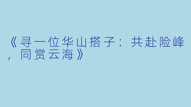 《寻一位华山搭子：共赴险峰，同赏云海》