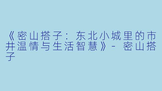 《密山搭子：东北小城里的市井温情与生活智慧》-密山搭子