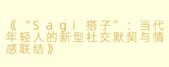 《“Sagi搭子”：当代年轻人的新型社交默契与情感联结》