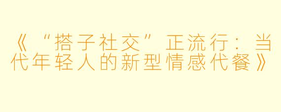 《“搭子社交”正流行：当代年轻人的新型情感代餐》