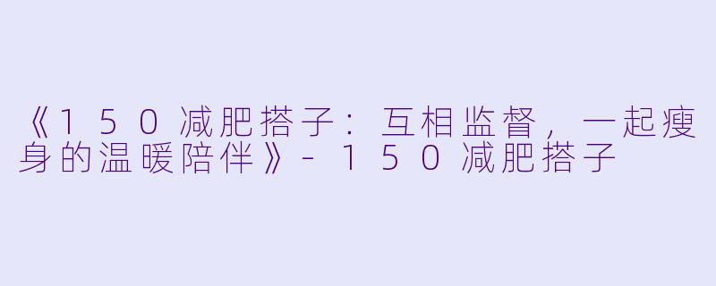 《150减肥搭子：互相监督，一起瘦身的温暖陪伴》-150减肥搭子
