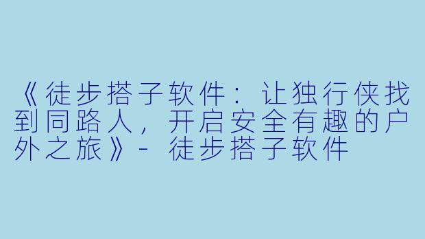 《徒步搭子软件：让独行侠找到同路人，开启安全有趣的户外之旅》-徒步搭子软件