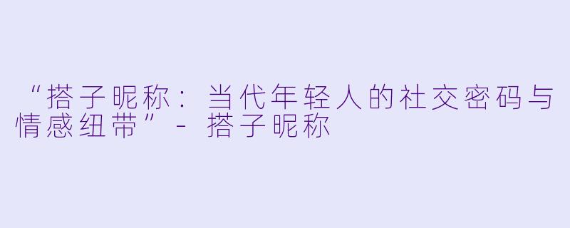 “搭子昵称:当代年轻人的社交密码与情感纽带”