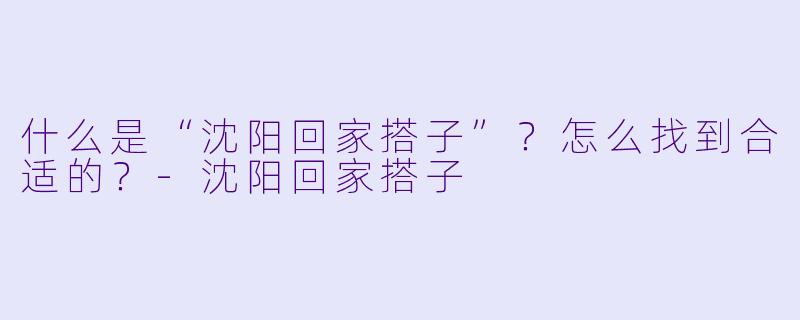 什么是“沈阳回家搭子”？怎么找到合适的？-沈阳回家搭子