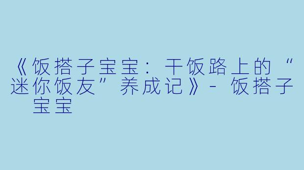 《饭搭子宝宝：干饭路上的“迷你饭友”养成记》-饭搭子 宝宝