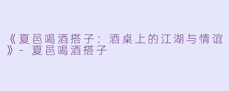 《夏邑喝酒搭子：酒桌上的江湖与情谊》-夏邑喝酒搭子