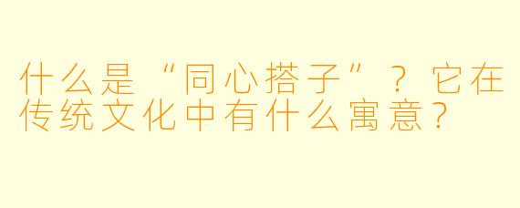 什么是“同心搭子”?它在传统文化中有什么寓意?