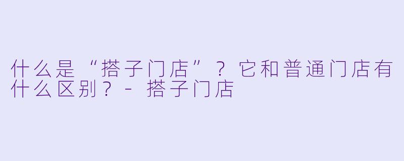 什么是“搭子门店”?它和普通门店有什么区别?