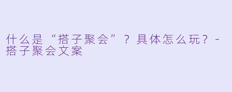 什么是“搭子聚会”？具体怎么玩？-搭子聚会文案