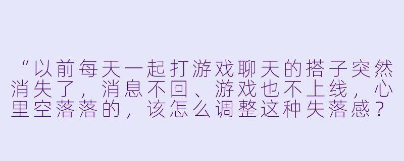 “以前每天一起打游戏聊天的搭子突然消失了，消息不回、游戏也不上线，心里空落落的，该怎么调整这种失落感？”-聊天搭子游戏搭子突然不在了