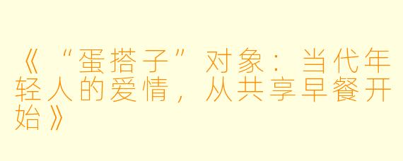 《“蛋搭子”对象：当代年轻人的爱情，从共享早餐开始》