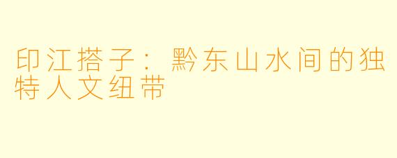 印江搭子：黔东山水间的独特人文纽带
