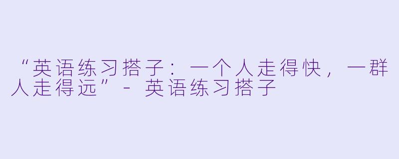 “英语练习搭子：一个人走得快，一群人走得远”-英语练习搭子