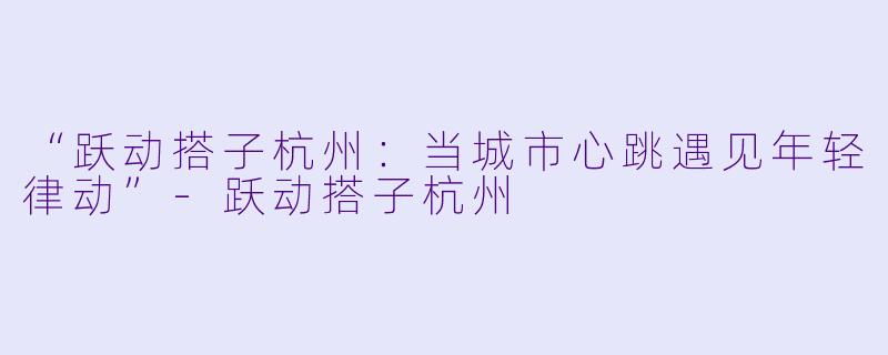 “跃动搭子杭州：当城市心跳遇见年轻律动”-跃动搭子杭州