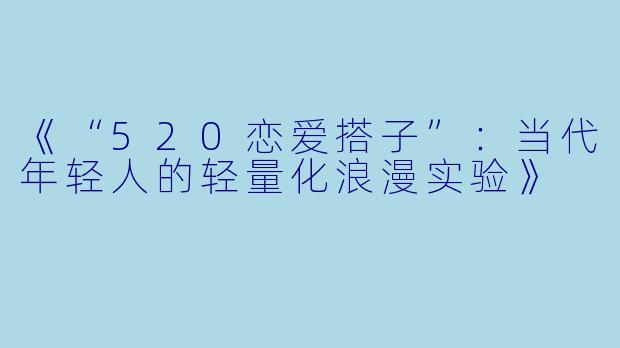 《“520恋爱搭子”：当代年轻人的轻量化浪漫实验》