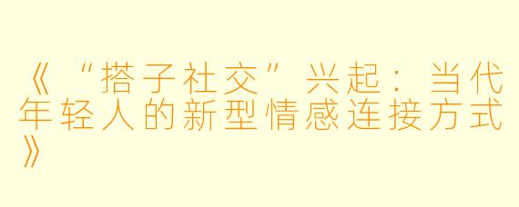 《“搭子社交”兴起:当代年轻人的新型情感连接方式》