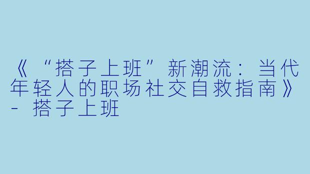 《“搭子上班”新潮流：当代年轻人的职场社交自救指南》-搭子上班