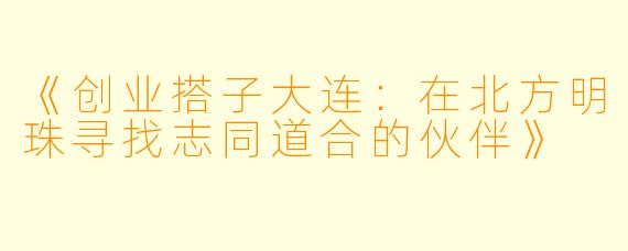 《创业搭子大连：在北方明珠寻找志同道合的伙伴》
