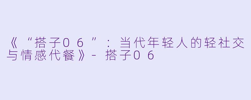 《“搭子06”：当代年轻人的轻社交与情感代餐》-搭子06