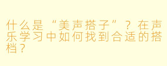 什么是“美声搭子”?在声乐学习中如何找到合适的搭档?