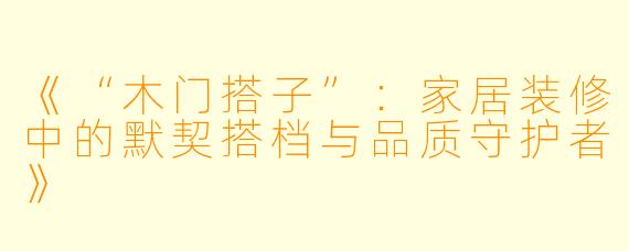 《“木门搭子”：家居装修中的默契搭档与品质守护者》