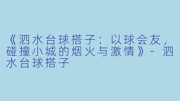 《泗水台球搭子：以球会友，碰撞小城的烟火与激情》-泗水台球搭子