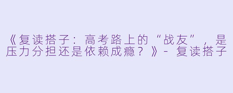 《复读搭子：高考路上的“战友”，是压力分担还是依赖成瘾？》-复读搭子