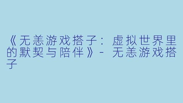 《无恙游戏搭子：虚拟世界里的默契与陪伴》-无恙游戏搭子